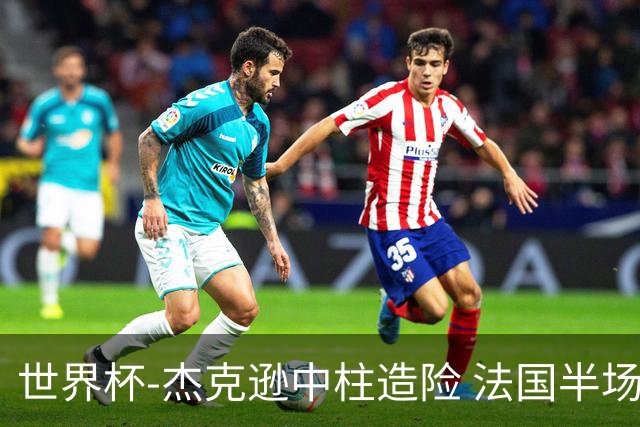 世界杯-杰克逊中柱造险 法国半场仅1射暂0-0塞内加尔
