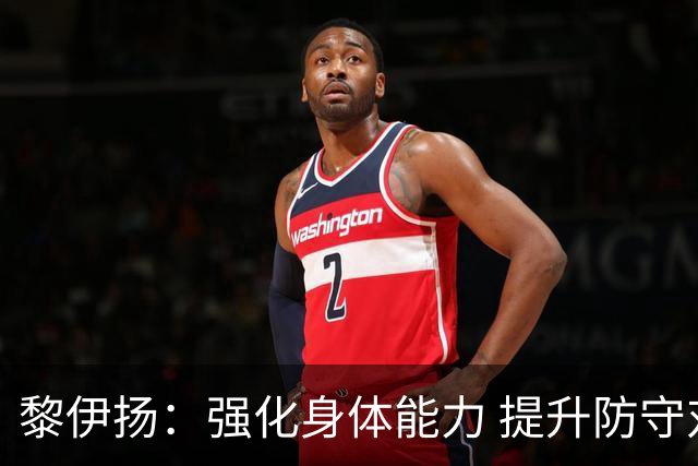 黎伊扬：强化身体能力 提升防守对抗强度与体能储备 精进投篮技术